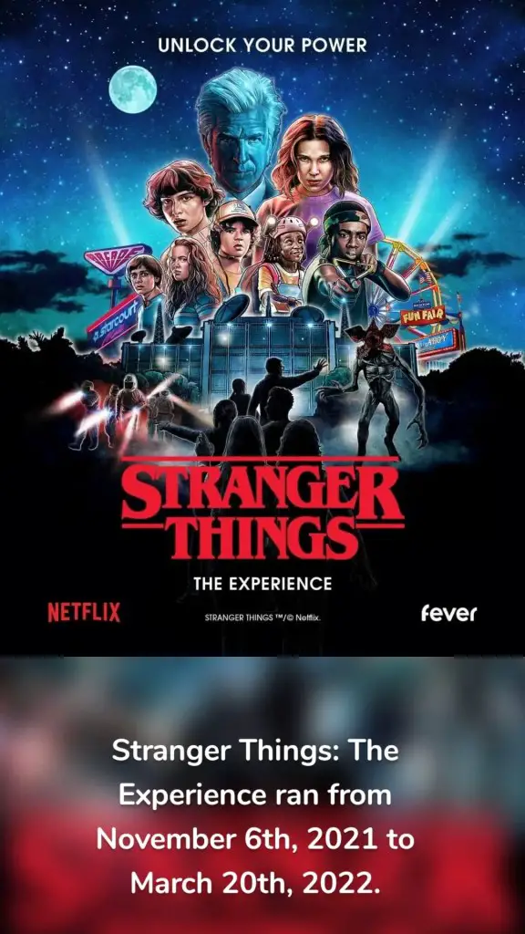 Stranger Things: The Experience ran from November 6th, 2021 to March 20th, 2022.